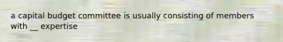 a capital budget committee is usually consisting of members with __ expertise