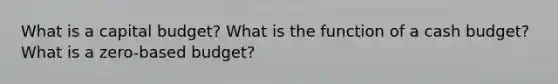 What is a capital budget? What is the function of a cash budget? What is a zero-based budget?