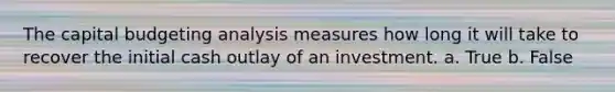 The capital budgeting analysis measures how long it will take to recover the initial cash outlay of an investment. a. True b. False