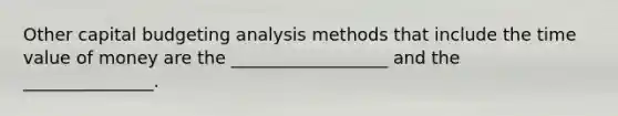 Other capital budgeting analysis methods that include the time value of money are the __________________ and the _______________.