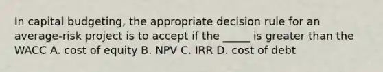 In capital budgeting, the appropriate decision rule for an average-risk project is to accept if the _____ is greater than the WACC A. cost of equity B. NPV C. IRR D. cost of debt