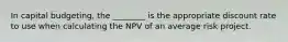 In capital budgeting, the ________ is the appropriate discount rate to use when calculating the NPV of an average risk project.