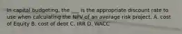 In capital budgeting, the ___ is the appropriate discount rate to use when calculating the NPV of an average risk project. A. cost of Equity B. cost of debt C. IRR D. WACC