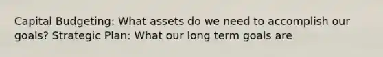 Capital Budgeting: What assets do we need to accomplish our goals? Strategic Plan: What our long term goals are