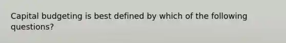 Capital budgeting is best defined by which of the following questions?