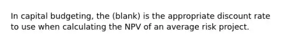 In capital budgeting, the (blank) is the appropriate discount rate to use when calculating the NPV of an average risk project.