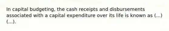 In capital budgeting, the cash receipts and disbursements associated with a capital expenditure over its life is known as (...)(...).