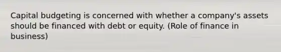 Capital budgeting is concerned with whether a company's assets should be financed with debt or equity. (Role of finance in business)