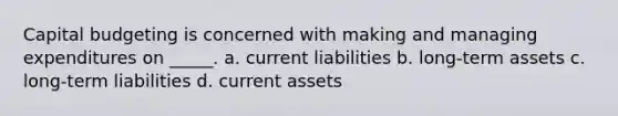 Capital budgeting is concerned with making and managing expenditures on _____. a. current liabilities b. long-term assets c. long-term liabilities d. current assets