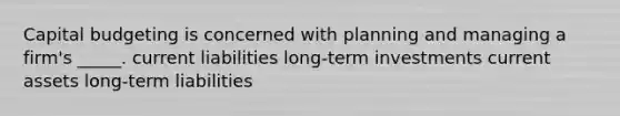 Capital budgeting is concerned with planning and managing a firm's _____. current liabilities long-term investments current assets long-term liabilities