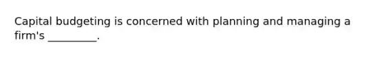 Capital budgeting is concerned with planning and managing a firm's _________.