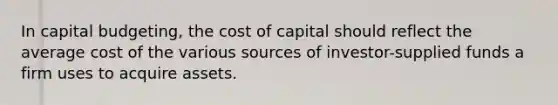 In capital budgeting, the cost of capital should reflect the average cost of the various sources of investor-supplied funds a firm uses to acquire assets.