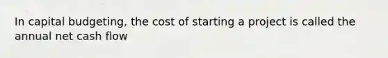 In capital budgeting, the cost of starting a project is called the annual net cash flow