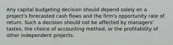 Any capital budgeting decision should depend solely on a project's forecasted cash flows and the firm's opportunity rate of return. Such a decision should not be affected by managers' tastes, the choice of accounting method, or the profitability of other independent projects.