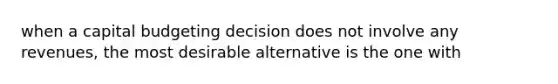 when a capital budgeting decision does not involve any revenues, the most desirable alternative is the one with
