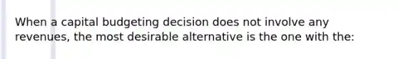 When a capital budgeting decision does not involve any revenues, the most desirable alternative is the one with the: