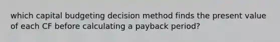 which capital budgeting decision method finds the present value of each CF before calculating a payback period?