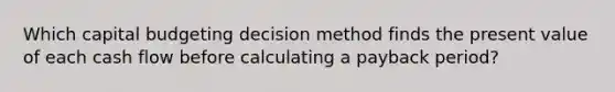 Which capital budgeting decision method finds the present value of each cash flow before calculating a payback period?