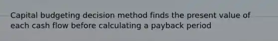 Capital budgeting decision method finds the present value of each cash flow before calculating a payback period