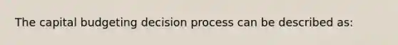 The capital budgeting decision process can be described as: