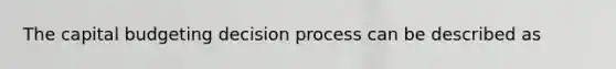 The capital budgeting decision process can be described as