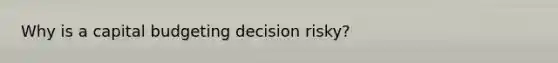 Why is a capital budgeting decision risky?