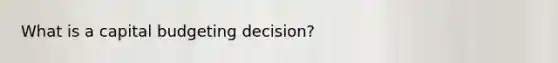 What is a capital budgeting decision?