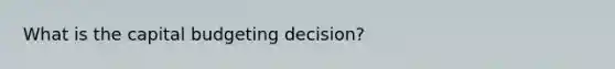 What is the capital budgeting decision?