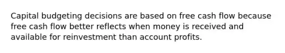 Capital budgeting decisions are based on free cash flow because free cash flow better reflects when money is received and available for reinvestment than account profits.