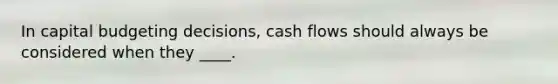 In capital budgeting decisions, cash flows should always be considered when they ____.