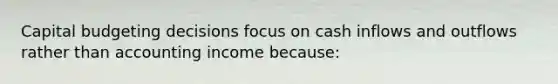 Capital budgeting decisions focus on cash inflows and outflows rather than accounting income because: