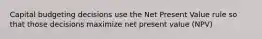 Capital budgeting decisions use the Net Present Value rule so that those decisions maximize net present value (NPV)