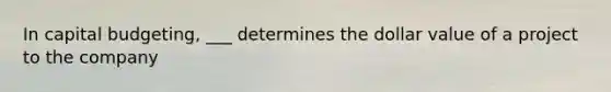 In capital budgeting, ___ determines the dollar value of a project to the company