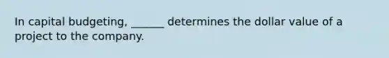 In capital budgeting, ______ determines the dollar value of a project to the company.