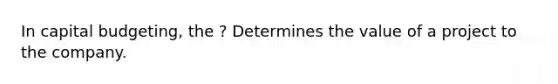 In capital budgeting, the ? Determines the value of a project to the company.