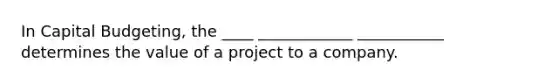 In Capital Budgeting, the ____ ____________ ___________ determines the value of a project to a company.