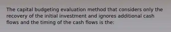 The capital budgeting evaluation method that considers only the recovery of the initial investment and ignores additional cash flows and the timing of the cash flows is the: