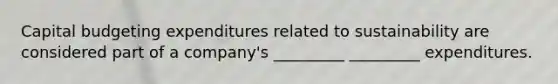 Capital budgeting expenditures related to sustainability are considered part of a company's _________ _________ expenditures.