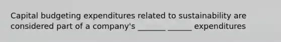 Capital budgeting expenditures related to sustainability are considered part of a company's _______ ______ expenditures