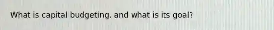What is capital budgeting, and what is its goal?