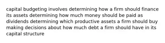 capital budgeting involves determining how a firm should finance its assets determining how much money should be paid as dividends determining which productive assets a firm should buy making decisions about how much debt a firm should have in its capital structure