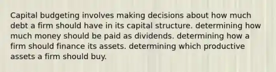 Capital budgeting involves making decisions about how much debt a firm should have in its capital structure. determining how much money should be paid as dividends. determining how a firm should finance its assets. determining which productive assets a firm should buy.