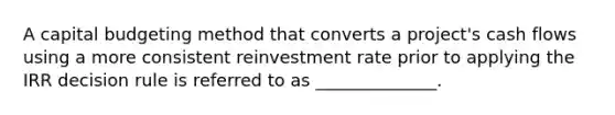 A capital budgeting method that converts a project's cash flows using a more consistent reinvestment rate prior to applying the IRR decision rule is referred to as ______________.