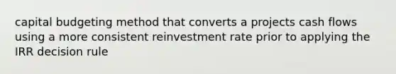 capital budgeting method that converts a projects cash flows using a more consistent reinvestment rate prior to applying the IRR decision rule