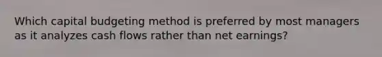 Which capital budgeting method is preferred by most managers as it analyzes cash flows rather than net earnings?