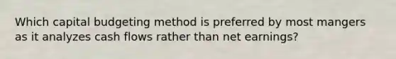 Which capital budgeting method is preferred by most mangers as it analyzes cash flows rather than net earnings?