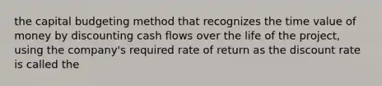 the capital budgeting method that recognizes the time value of money by discounting cash flows over the life of the project, using the company's required rate of return as the discount rate is called the