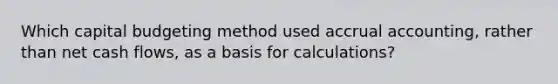 Which capital budgeting method used accrual accounting, rather than net cash flows, as a basis for calculations?