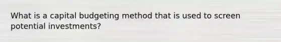 What is a capital budgeting method that is used to screen potential investments?