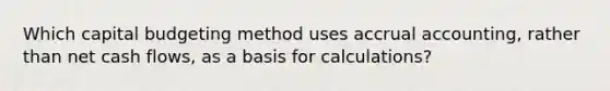 Which capital budgeting method uses accrual accounting, rather than net cash flows, as a basis for calculations?